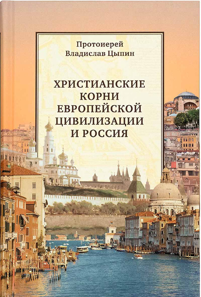 ХРИСТИАНСКИЕ КОРНИ ЕВРОПЕЙСКОЙ ЦИВИЛИЗАЦИИ И РОССИЯ. Владислав Цыпин
