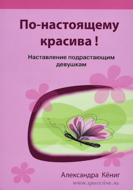 ПО-НАСТОЯЩЕМУ КРАСИВА! Наставление подрастающим девушкам. Александра Кёниг