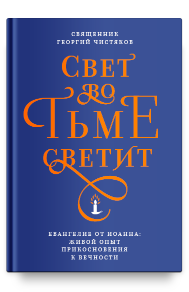 СВЕТ ВО ТЬМЕ СВЕТИТ. Евангелие от Иоанна: живой опыт прикосновения к вечности. Священник Георгий Чистяков