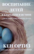 Уценка! ВОСПИТАНИЕ ДЕТЕЙ В БЛАГОДАТИ И ИСТИНЕ. Кен Ортиз