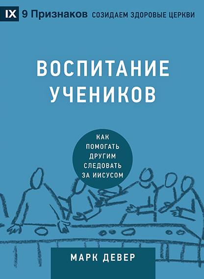 ВОСПИТАНИЕ УЧЕНИКОВ. Как помогать другим следовать за Иисусом. Марк Девер /СЕРИЯ Созидаем здоровые церкви/