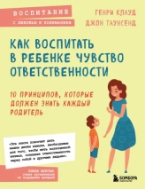 КАК ВОСПИТАТЬ В РЕБЕНКЕ ЧУВСТВО ОТВЕТСТВЕННОСТИ. 10 принципов, которые должен знать каждый родитель. Генри Клауд, Джон Таунсенд 