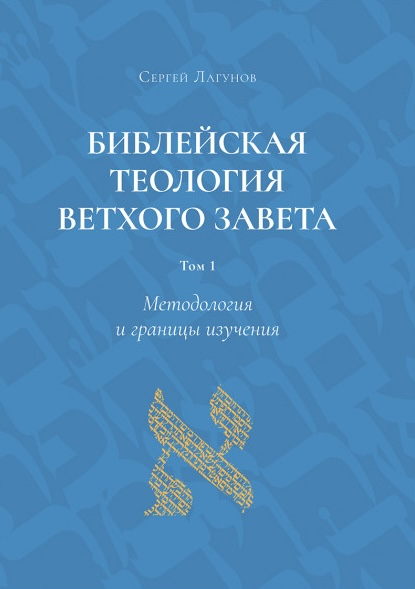 БИБЛЕЙСКАЯ ТЕОЛОГИЯ ВЕТХОГО ЗАВЕТА. Том 1. Методология и границы изучения. Сергей Лагунов