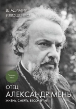 ОТЕЦ АЛЕКСАНДР МЕНЬ. Жизнь, смерть, бессмертие. Владимир Илюшенко