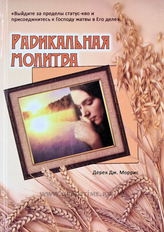 РАДИКАЛЬНАЯ МОЛИТВА. Выйдите за пределы статус-кво и присоединитесь к Господу жатвы в Его деле. Дерек Дж. Моррис