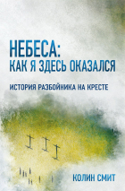 НЕБЕСА: КАК Я ЗДЕСЬ ОКАЗАЛСЯ. История разбойника на кресте. Колин Смит