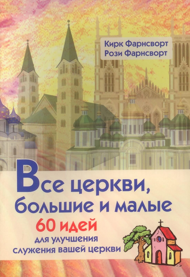 ВСЕ ЦЕРКВИ, БОЛЬШИЕ И МАЛЫЕ. 60 идей для улучшения служения вашей церкви. Кирк Фарнсворт