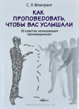 КАК ПРОПОВЕДОВАТЬ, ЧТОБЫ ВАС УСЛЫШАЛИ. 10 советов начинающим проповедникам. С. Л. Флюгрант