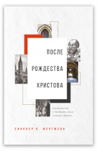 ПОСЛЕ РОЖДЕСТВА ХРИСТОВА. Размышления о двадцати веках истории Церкви. Синклер Фергюсон
