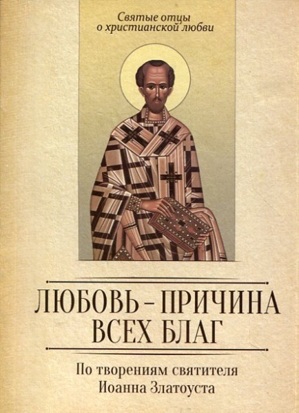 ЛЮБОВЬ - ПРИЧИНА ВСЕХ БЛАГ. По творениям Иоанна Златоуста