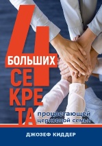 ЧЕТЫРЕ БОЛЬШИХ СЕКРЕТА ПРОЦВЕТАЮЩЕЙ ЦЕРКОВНОЙ СЕМЬИ. Джозеф Киддер 